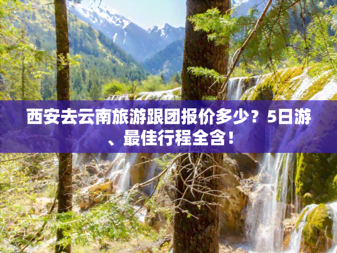 西安去云南旅游跟团报价多少？5日游、更佳行程全含！