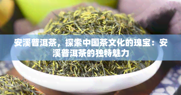 安溪普洱茶，探索中国茶文化的瑰宝：安溪普洱茶的独特魅力