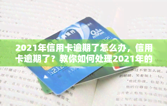 2021年信用卡逾期了怎么办，信用卡逾期了？教你如何处理2021年的还款问题