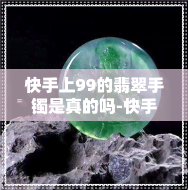 快手上99的翡翠手镯是真的吗-快手上99的翡翠手镯是真的吗吗