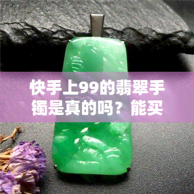 快手上99的翡翠手镯是真的吗？能买吗？安全吗？解析价格与真伪风险