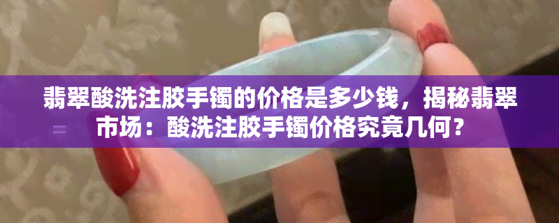 翡翠酸洗注胶手镯的价格是多少钱，揭秘翡翠市场：酸洗注胶手镯价格究竟几何？