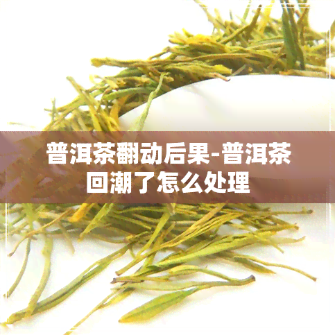 普洱茶翻动后果-普洱茶回潮了怎么处理