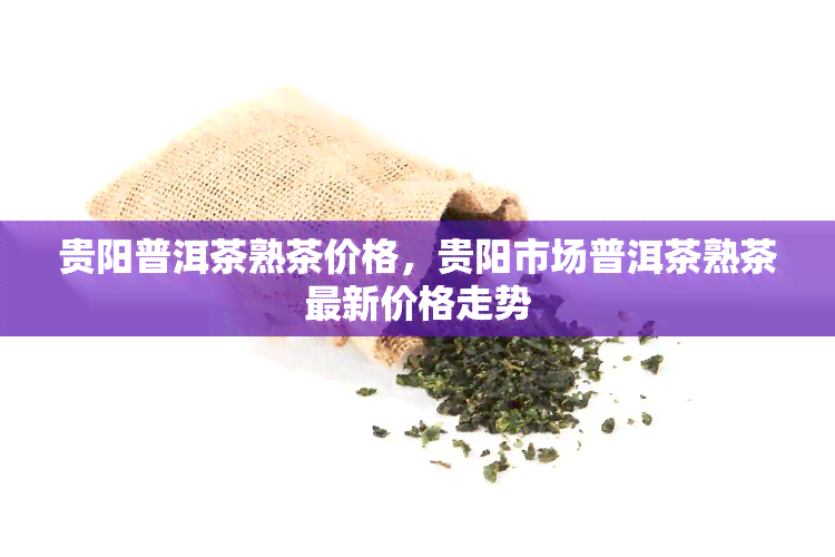 贵阳普洱茶熟茶价格，贵阳市场普洱茶熟茶最新价格走势