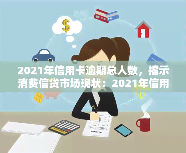 2021年信用卡逾期总人数，揭示消费信贷市场现状：2021年信用卡逾期总人数达多少？