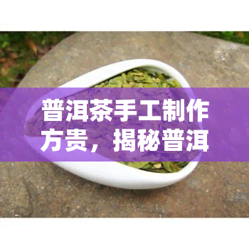 普洱茶手工制作方贵，揭秘普洱茶手工制作工艺：了解方贵的独特技艺