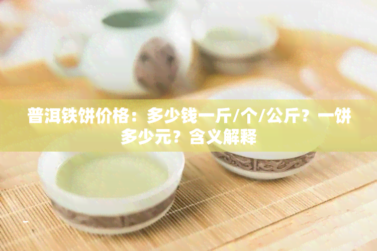 普洱铁饼价格：多少钱一斤/个/公斤？一饼多少元？含义解释