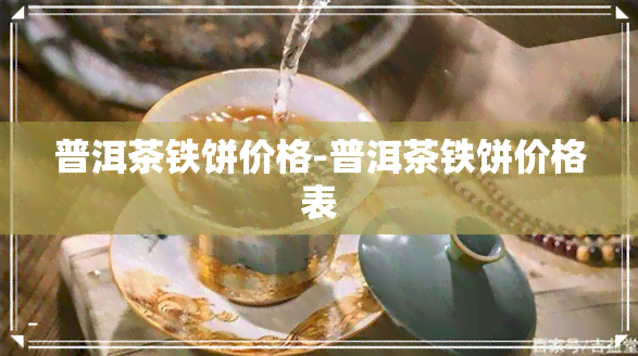 普洱茶铁饼价格-普洱茶铁饼价格表