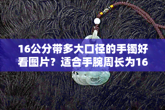 16公分带多大口径的手镯好看图片？适合手腕周长为16厘米的人戴的款式推荐！