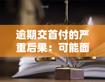 逾期交首付的严重后果：可能面临违约金、房子被收回或定金没收