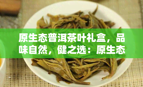 原生态普洱茶叶礼盒，品味自然，健之选：原生态普洱茶叶礼盒