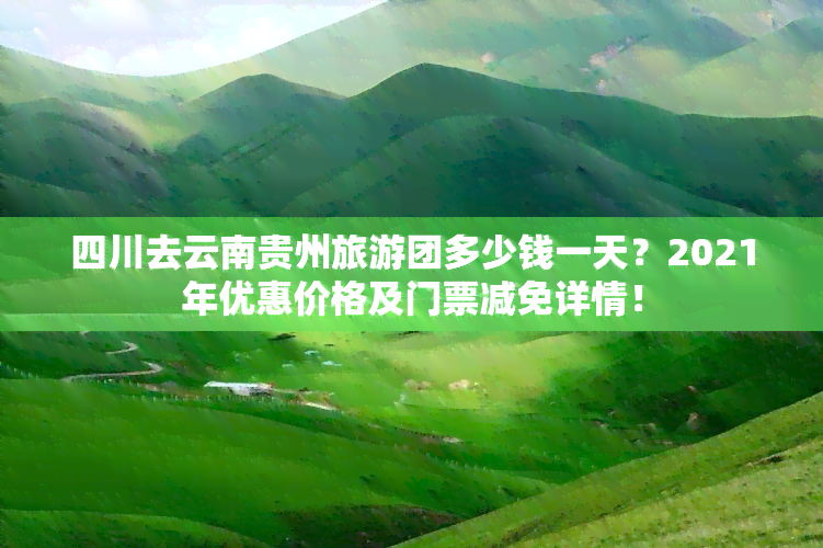 四川去云南贵州旅游团多少钱一天？2021年优惠价格及门票减免详情！