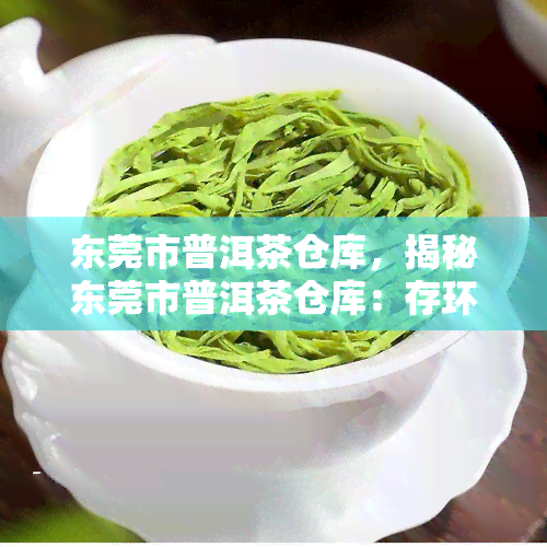 东莞市普洱茶仓库，揭秘东莞市普洱茶仓库：存环境与茶叶品质的关系