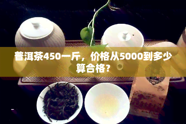 普洱茶450一斤，价格从5000到多少算合格？