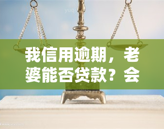 我信用逾期，老婆能否贷款？会对她申请产生影响吗？