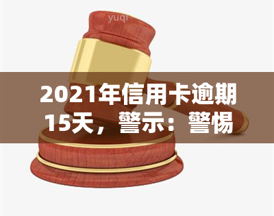 2021年信用卡逾期15天，警示：警惕2021年信用卡逾期15天的严重后果！