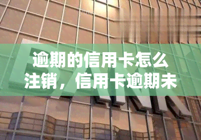 逾期的信用卡怎么注销，信用卡逾期未还怎么办？教你如何正确注销