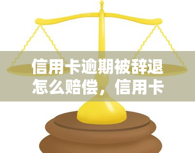 信用卡逾期被辞退怎么赔偿，信用卡逾期导致被辞退，如何获得赔偿？