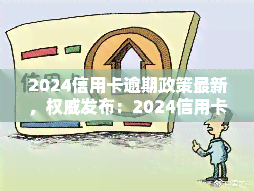 2024信用卡逾期政策最新，权威发布：2024信用卡逾期政策最新解读！