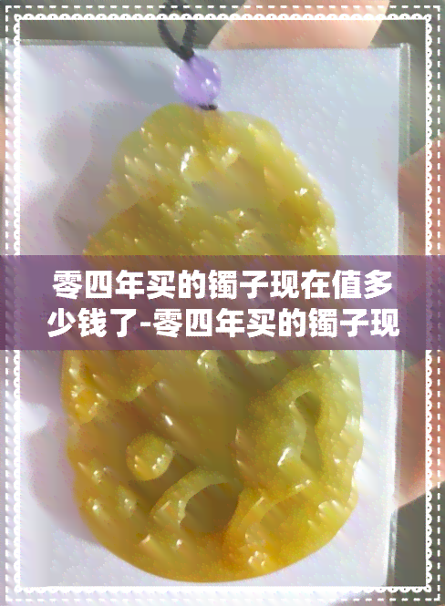 零四年买的镯子现在值多少钱了-零四年买的镯子现在值多少钱了呢