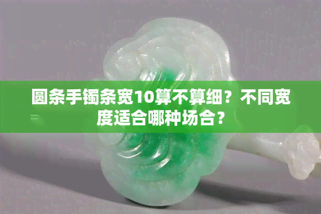 圆条手镯条宽10算不算细？不同宽度适合哪种场合？