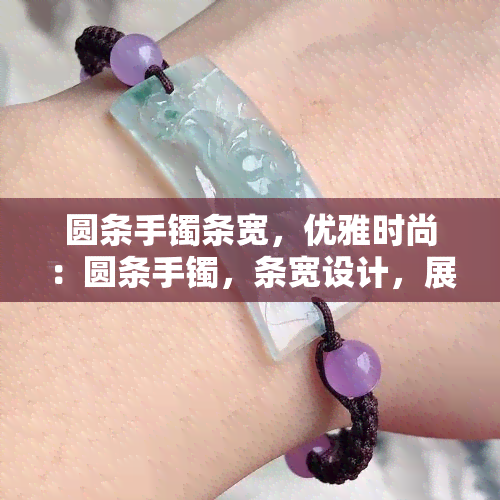 圆条手镯条宽，优雅时尚：圆条手镯，条宽设计，展现女性魅力