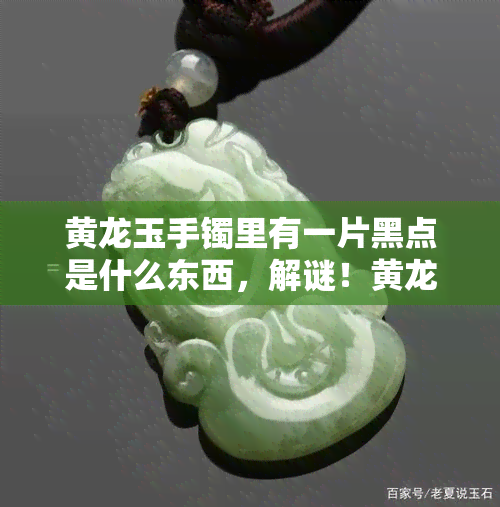 黄龙玉手镯里有一片黑点是什么东西，解谜！黄龙玉手镯中的黑点是什么？