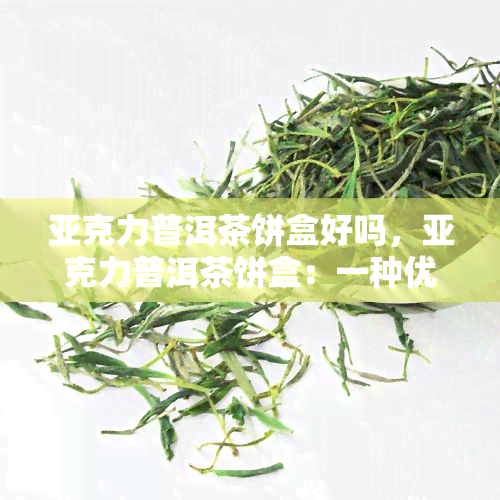 亚克力普洱茶饼盒好吗，亚克力普洱茶饼盒：一种优质的选择吗？