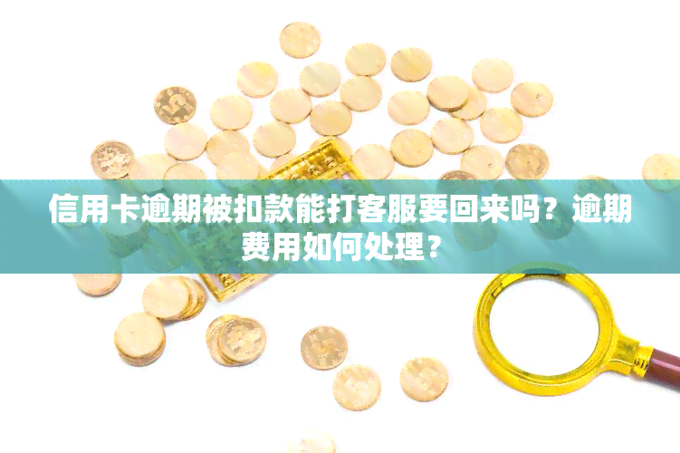 信用卡逾期被扣款能打客服要回来吗？逾期费用如何处理？