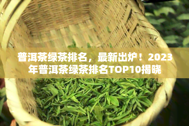 普洱茶绿茶排名，最新出炉！2023年普洱茶绿茶排名TOP10揭晓