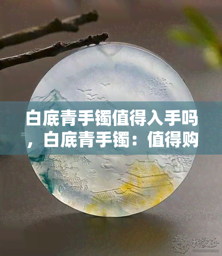 白底青手镯值得入手吗，白底青手镯：值得购买的选择吗？