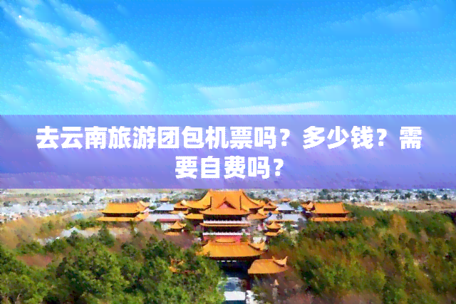 去云南旅游团包机票吗？多少钱？需要自费吗？