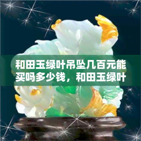 和田玉绿叶吊坠几百元能买吗多少钱，和田玉绿叶吊坠的价格：几百元够吗？