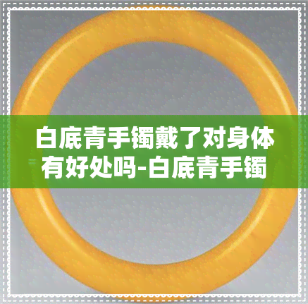 白底青手镯戴了对身体有好处吗-白底青手镯戴了对身体有好处吗视频