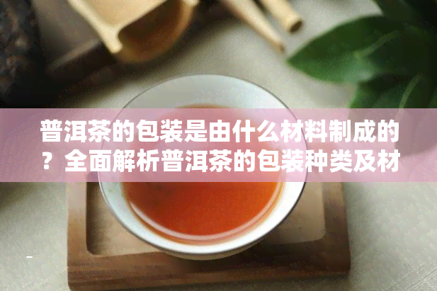 普洱茶的包装是由什么材料制成的？全面解析普洱茶的包装种类及材料选择