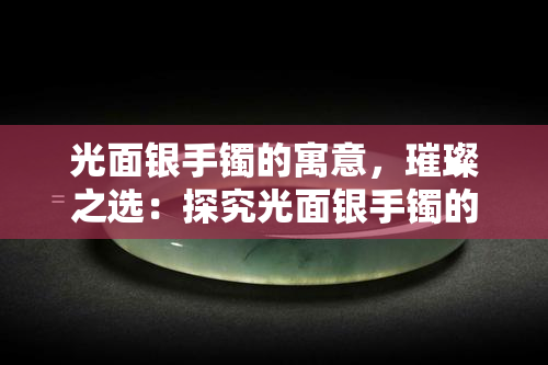 光面银手镯的寓意，璀璨之选：探究光面银手镯的深层寓意