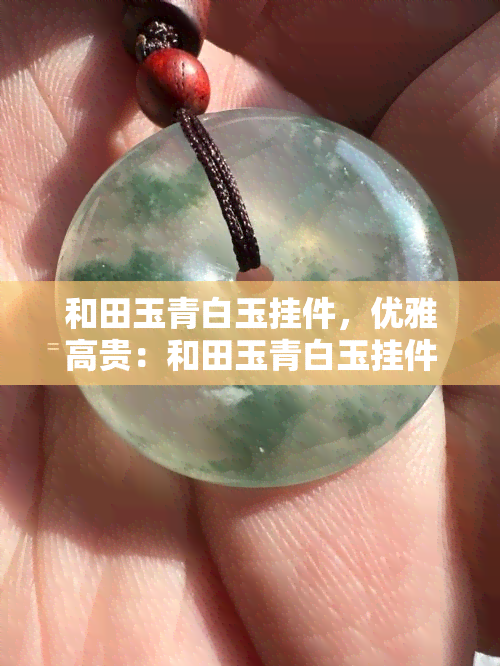 和田玉青白玉挂件，优雅高贵：和田玉青白玉挂件，展现您的独特品味