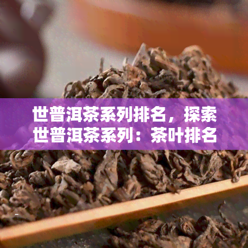 世普洱茶系列排名，探索世普洱茶系列：茶叶排名与评价