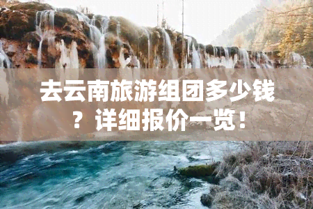 去云南旅游组团多少钱？详细报价一览！