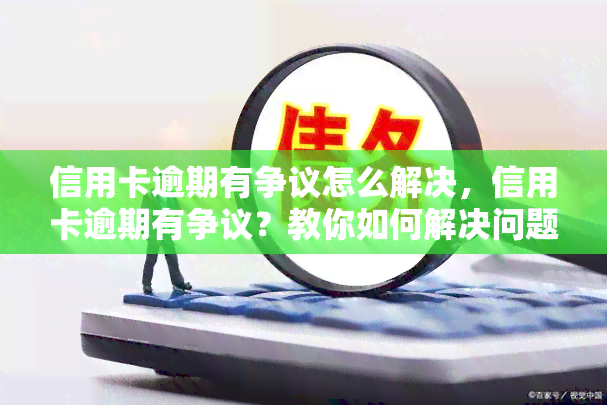 信用卡逾期有争议怎么解决，信用卡逾期有争议？教你如何解决问题！