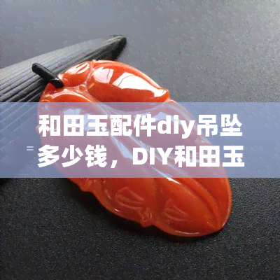 和田玉配件diy吊坠多少钱，DIY和田玉吊坠的价格是多少？配件费用全解析