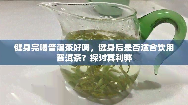 健身完喝普洱茶好吗，健身后是否适合饮用普洱茶？探讨其利弊