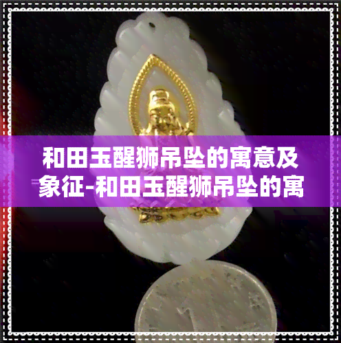 和田玉醒狮吊坠的寓意及象征-和田玉醒狮吊坠的寓意及象征意义