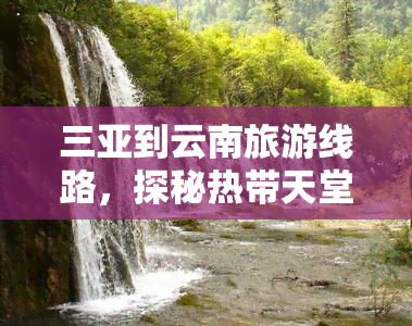 三亚到云南旅游线路，探秘热带天堂：从三亚出发的云南旅游路线