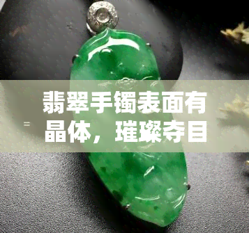 翡翠手镯表面有晶体，璀璨夺目：揭秘翡翠手镯表面的神秘晶体