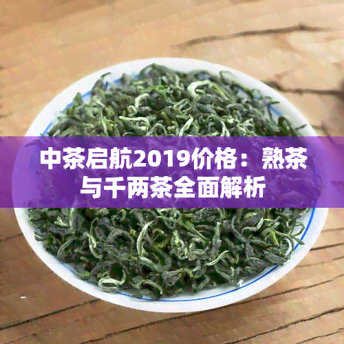 中茶启航2019价格：熟茶与千两茶全面解析