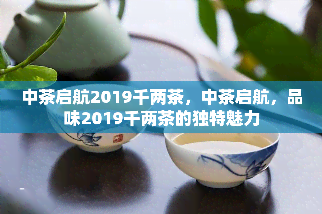 中茶启航2019千两茶，中茶启航，品味2019千两茶的独特魅力