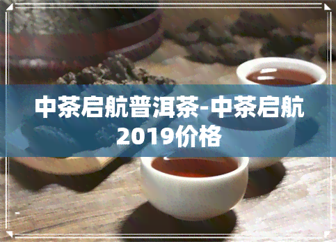 中茶启航普洱茶-中茶启航2019价格