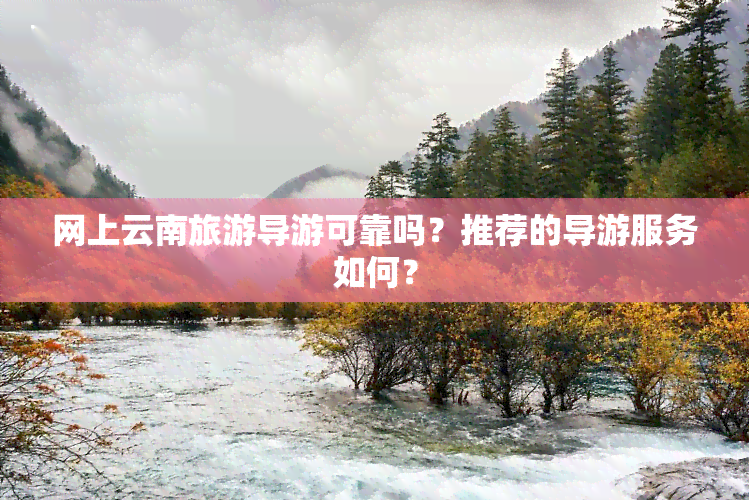 网上云南旅游导游可靠吗？推荐的导游服务如何？