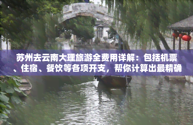 苏州去云南大理旅游全费用详解：包括机票、住宿、餐饮等各项开支，帮你计算出最精确的旅行预算。